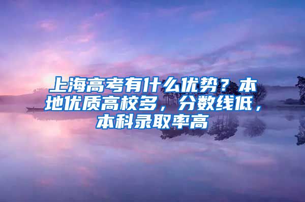 上海高考有什么优势？本地优质高校多，分数线低，本科录取率高