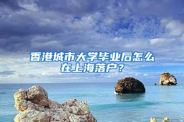 香港城市大学毕业后怎么在上海落户?