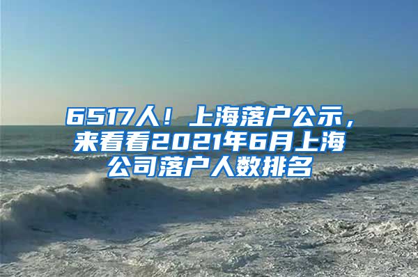 6517人!上海落户公示,来看看2021年6月上海公司落户人数排名