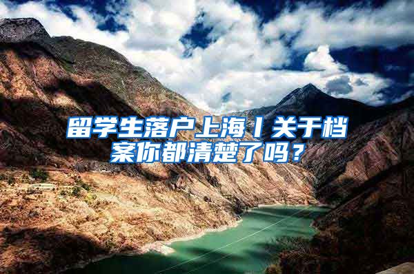留学生落户上海丨关于档案你都清楚了吗?