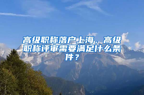 高级职称落户上海，高级职称评审需要满足什么条件？