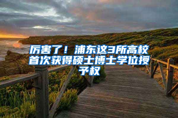 厉害了!浦东这3所高校首次获得硕士博士学位授予权