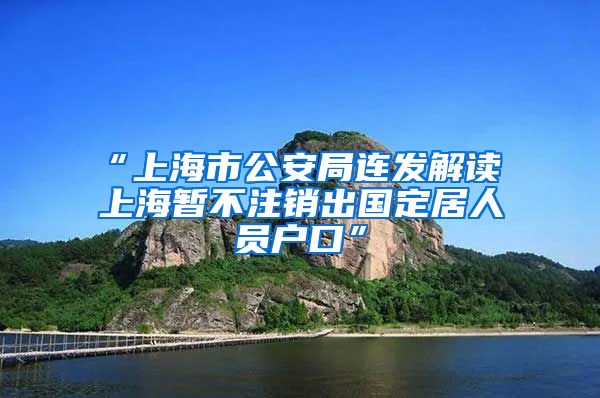 “上海市公安局连发解读 上海暂不注销出国定居人员户口”