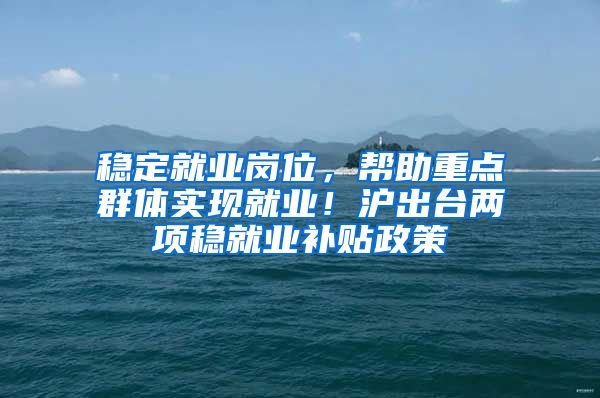 稳定就业岗位，帮助重点群体实现就业！沪出台两项稳就业补贴政策
