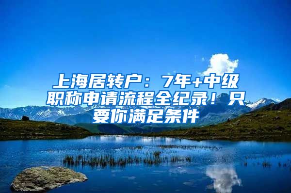 上海居转户:7年+中级职称申请流程全纪录!只要你满足条件