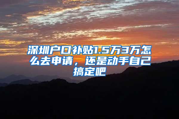 深圳户口补贴1.5万3万怎么去申请,还是动手自己搞定吧