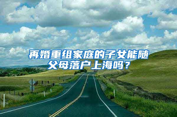 再婚重组家庭的子女能随父母落户上海吗？