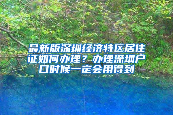 最新版深圳经济特区居住证如何办理?办理深圳户口时候一定会用得到