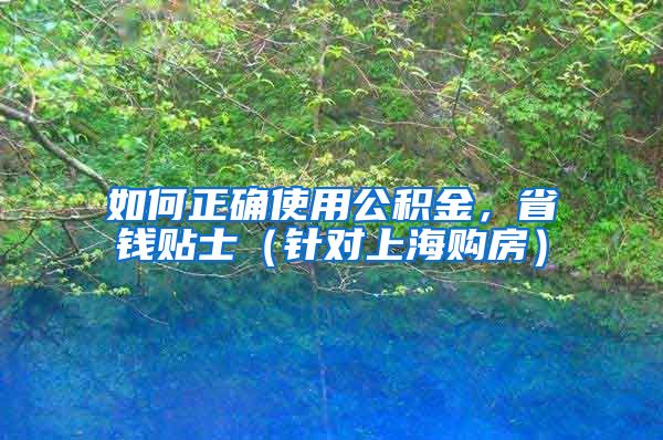 如何正确使用公积金，省钱贴士（针对上海购房）