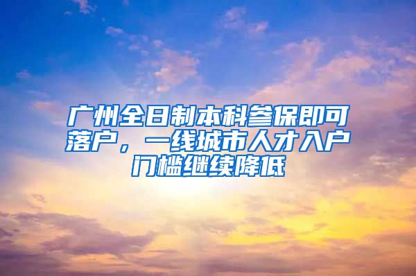广州全日制本科参保即可落户，一线城市人才入户门槛继续降低
