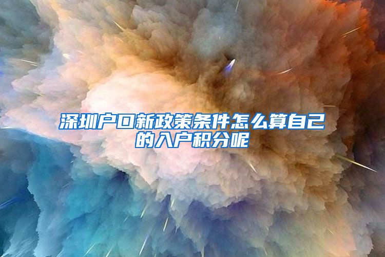 深圳户口新政策条件怎么算自己的入户积分呢