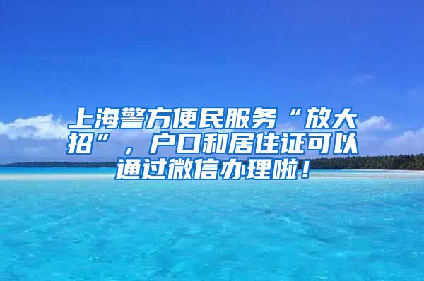 上海警方便民服务“放大招”，户口和居住证可以通过微信办理啦！