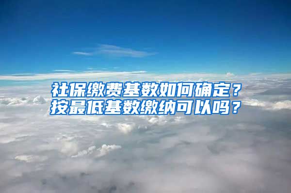 社保缴费基数如何确定?按最低基数缴纳可以吗?
