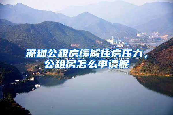 深圳公租房缓解住房压力,公租房怎么申请呢