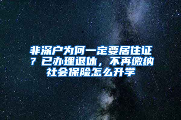 非深户为何一定要居住证？已办理退休，不再缴纳社会保险怎么升学