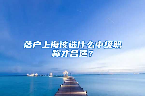 落户上海该选什么中级职称才合适？