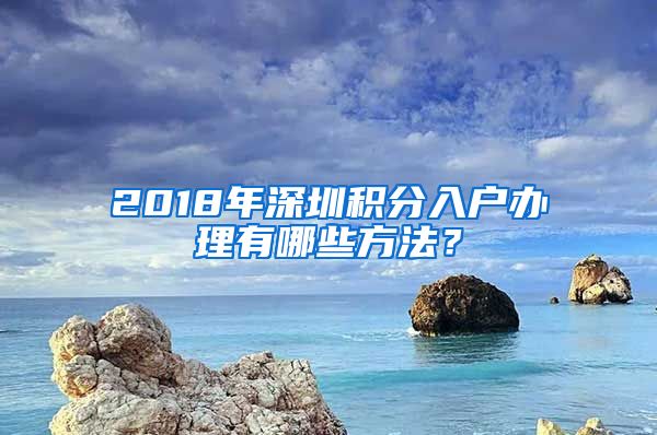 2018年深圳积分入户办理有哪些方法？