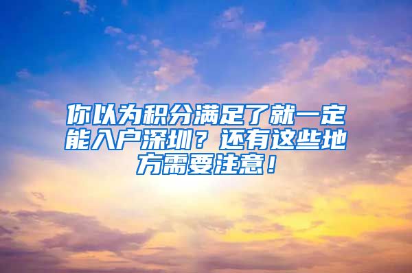 你以为积分满足了就一定能入户深圳?还有这些地方需要注意!
