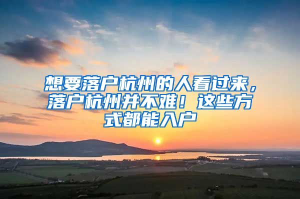 想要落户杭州的人看过来,落户杭州并不难!这些方式都能入户