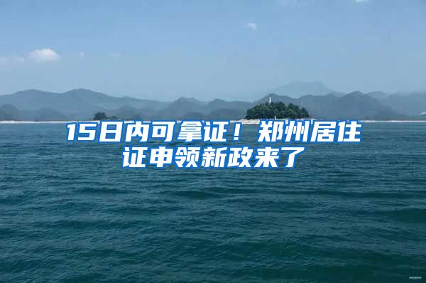 15日内可拿证！郑州居住证申领新政来了