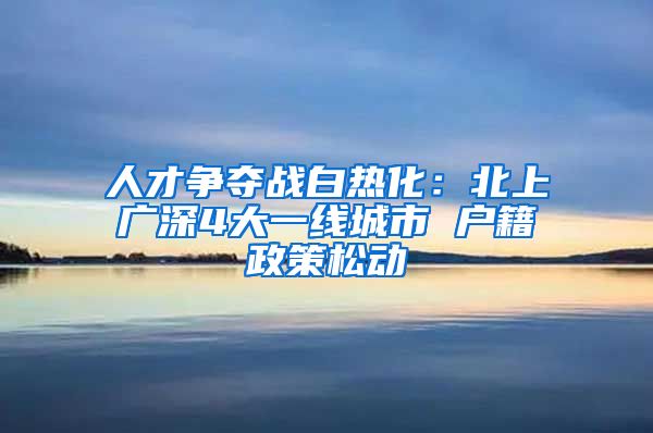 人才争夺战白热化：北上广深4大一线城市 户籍政策松动