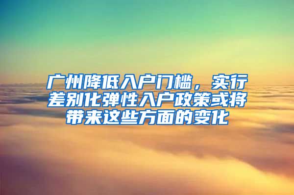 广州降低入户门槛，实行差别化弹性入户政策或将带来这些方面的变化