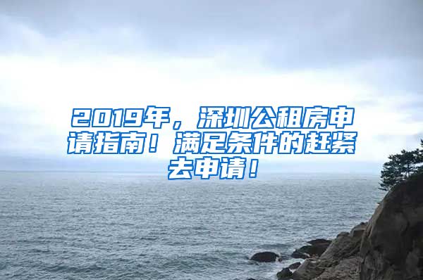 2019年，深圳公租房申请指南！满足条件的赶紧去申请！
