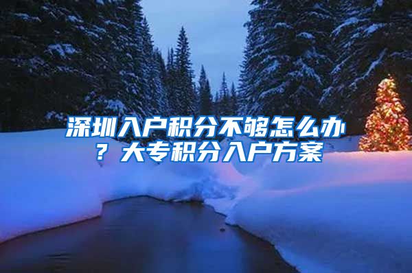 深圳入户积分不够怎么办?大专积分入户方案