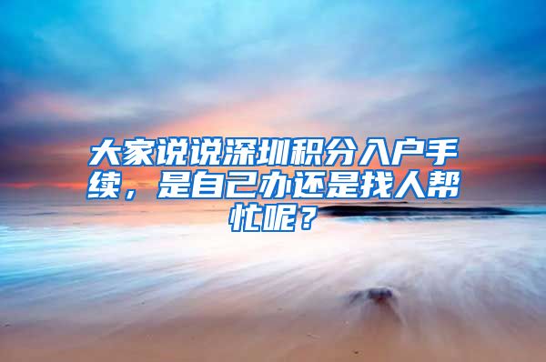大家说说深圳积分入户手续，是自己办还是找人帮忙呢？