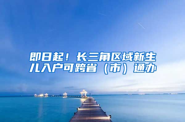 即日起！长三角区域新生儿入户可跨省（市）通办