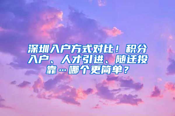 深圳入户方式对比！积分入户、人才引进、随迁投靠…哪个更简单？