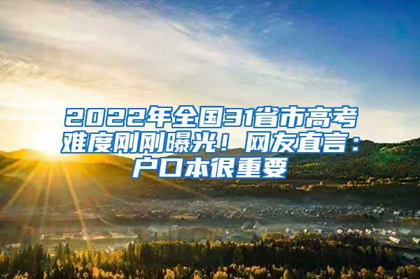 2022年全国31省市高考难度刚刚曝光！网友直言：户口本很重要