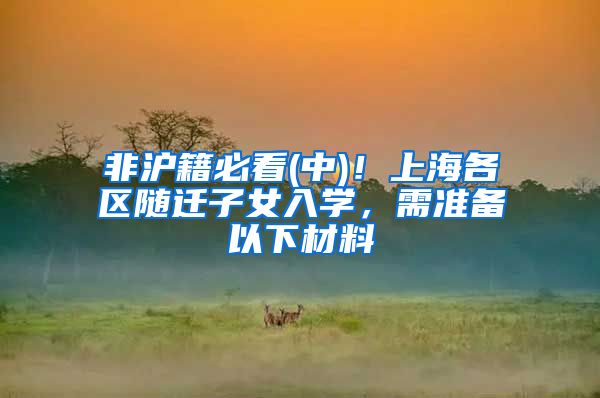 非沪籍必看(中)！上海各区随迁子女入学，需准备以下材料
