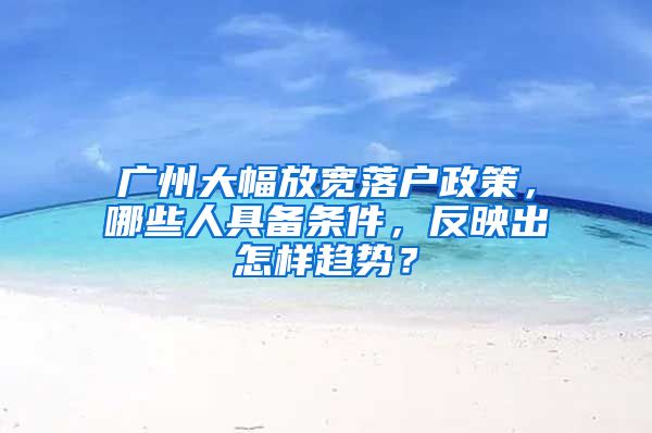 广州大幅放宽落户政策，哪些人具备条件，反映出怎样趋势？