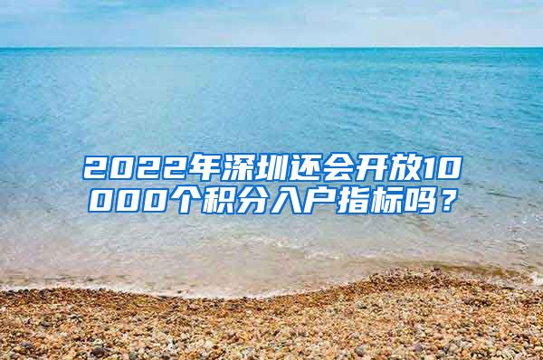 2022年深圳还会开放10000个积分入户指标吗？