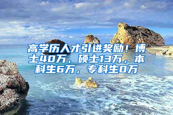 高学历人才引进奖励！博士40万，硕士13万，本科生6万，专科生0万