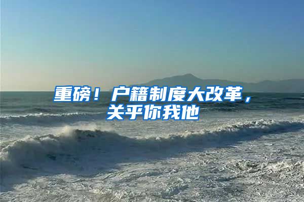 重磅！户籍制度大改革，关乎你我他