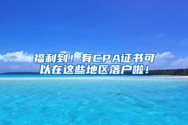福利到！有CPA证书可以在这些地区落户啦！