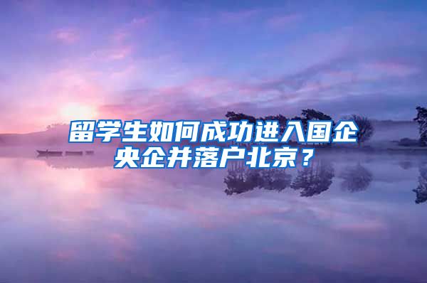 留学生如何成功进入国企央企并落户北京？