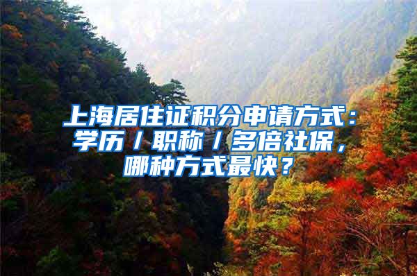 上海居住证积分申请方式：学历／职称／多倍社保，哪种方式最快？