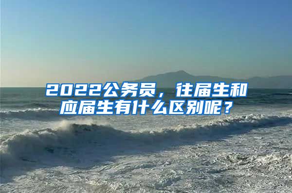 2022公务员，往届生和应届生有什么区别呢？