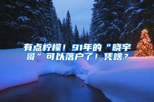 有点柠檬！91年的“晓宇哥”可以落户了！凭啥？