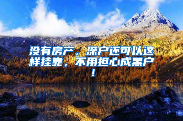 没有房产，深户还可以这样挂靠，不用担心成黑户！