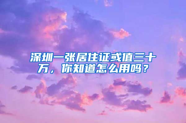 深圳一张居住证或值三十万，你知道怎么用吗？