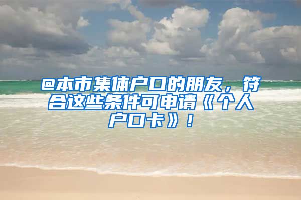 @本市集体户口的朋友,符合这些条件可申请《个人户口卡》!