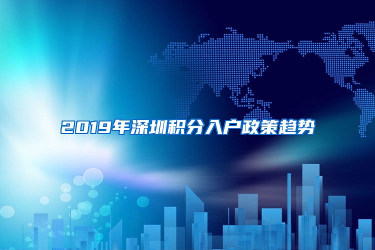 2019年深圳积分入户政策趋势