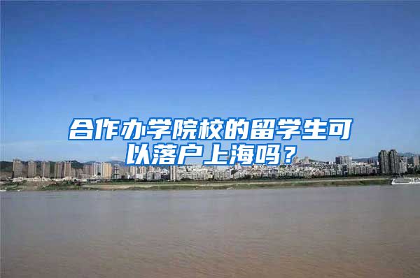 合作办学院校的留学生可以落户上海吗?