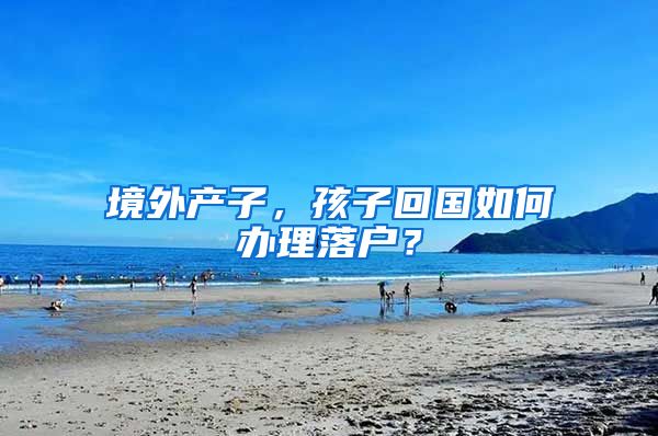 境外产子,孩子回国如何办理落户?