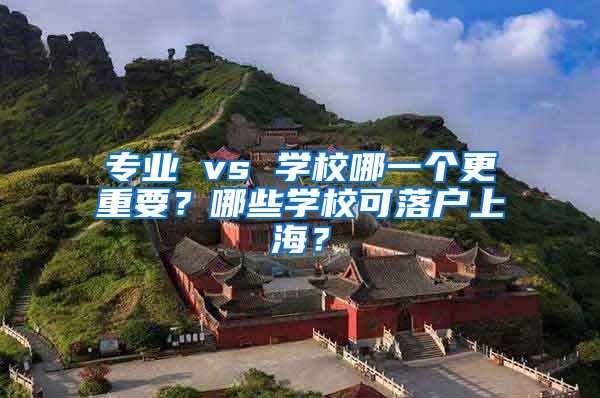专业 vs 学校哪一个更重要？哪些学校可落户上海？