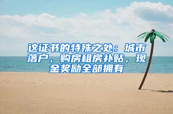 这证书的特殊之处：城市落户，购房租房补贴，现金奖励全部拥有